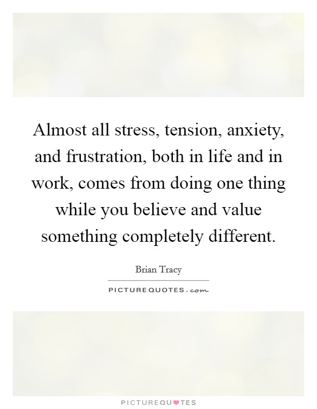 Almost all stress, tension, anxiety, and frustration, both in life and in work, comes from doing one thing while you believe and value something completely different. Picture Quote #1