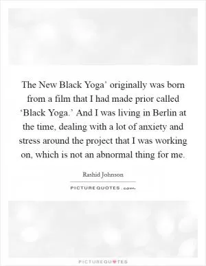 The New Black Yoga’ originally was born from a film that I had made prior called ‘Black Yoga.’ And I was living in Berlin at the time, dealing with a lot of anxiety and stress around the project that I was working on, which is not an abnormal thing for me Picture Quote #1