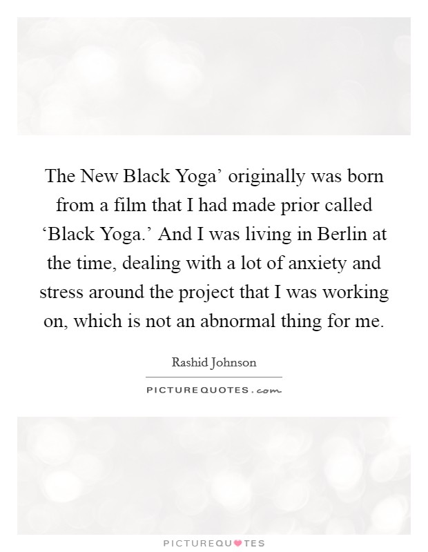 The New Black Yoga' originally was born from a film that I had made prior called ‘Black Yoga.' And I was living in Berlin at the time, dealing with a lot of anxiety and stress around the project that I was working on, which is not an abnormal thing for me. Picture Quote #1