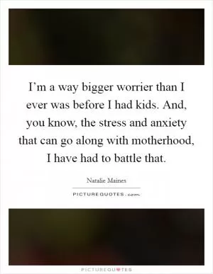 I’m a way bigger worrier than I ever was before I had kids. And, you know, the stress and anxiety that can go along with motherhood, I have had to battle that Picture Quote #1