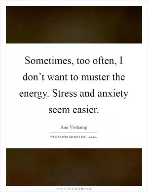 Sometimes, too often, I don’t want to muster the energy. Stress and anxiety seem easier Picture Quote #1