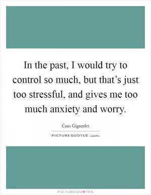 In the past, I would try to control so much, but that’s just too stressful, and gives me too much anxiety and worry Picture Quote #1