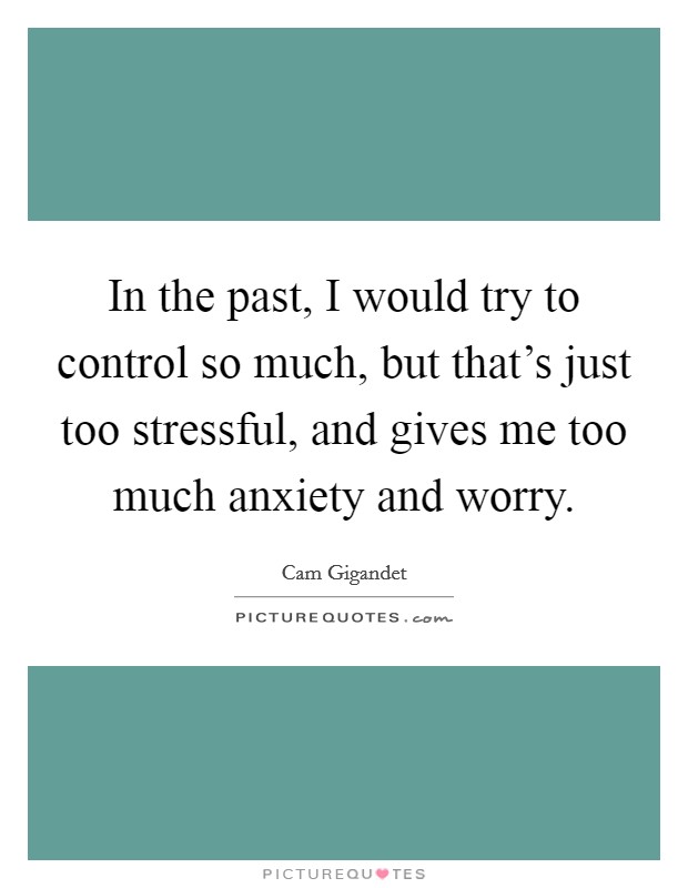 In the past, I would try to control so much, but that's just too stressful, and gives me too much anxiety and worry. Picture Quote #1