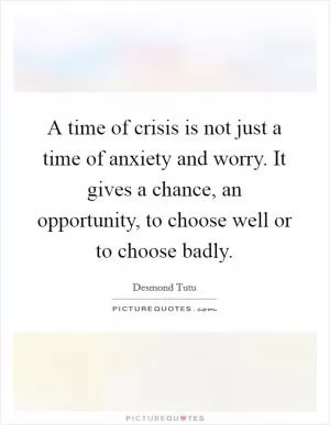A time of crisis is not just a time of anxiety and worry. It gives a chance, an opportunity, to choose well or to choose badly Picture Quote #1