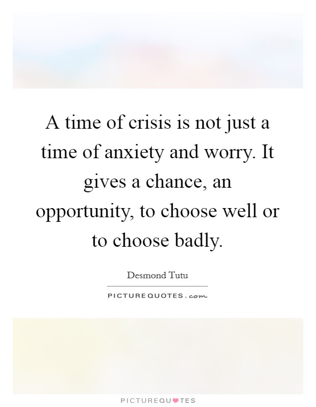 A time of crisis is not just a time of anxiety and worry. It gives a chance, an opportunity, to choose well or to choose badly. Picture Quote #1