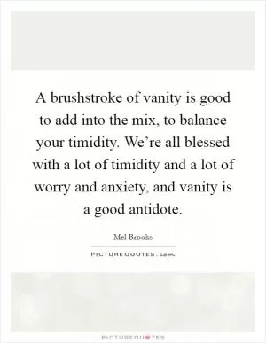 A brushstroke of vanity is good to add into the mix, to balance your timidity. We’re all blessed with a lot of timidity and a lot of worry and anxiety, and vanity is a good antidote Picture Quote #1