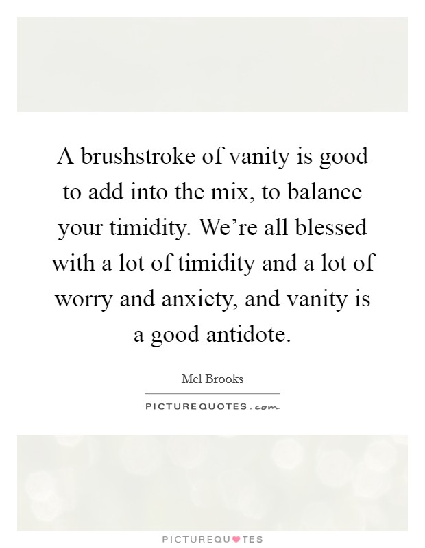 A brushstroke of vanity is good to add into the mix, to balance your timidity. We're all blessed with a lot of timidity and a lot of worry and anxiety, and vanity is a good antidote. Picture Quote #1