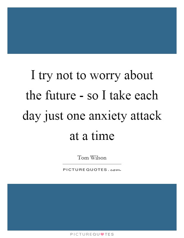 I try not to worry about the future - so I take each day just one anxiety attack at a time Picture Quote #1