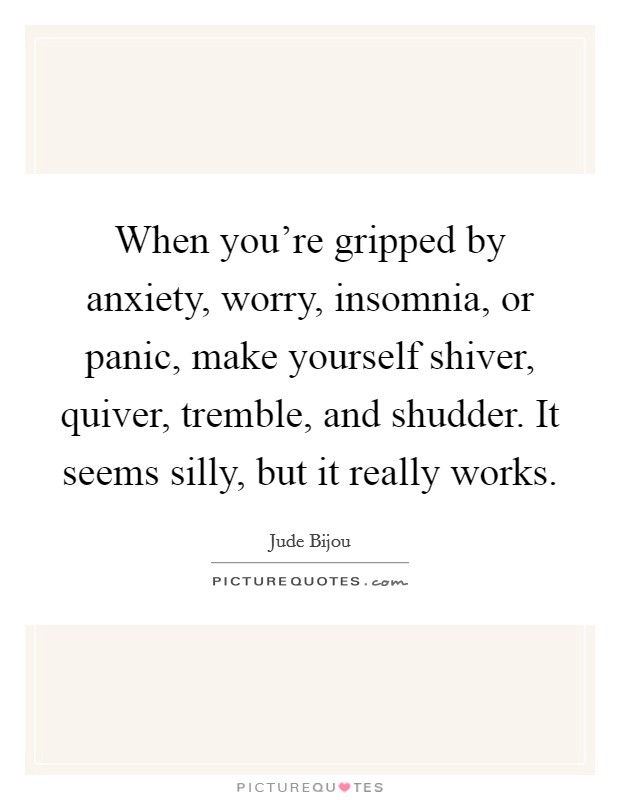 When you're gripped by anxiety, worry, insomnia, or panic, make yourself shiver, quiver, tremble, and shudder. It seems silly, but it really works. Picture Quote #1