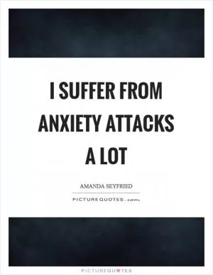 I suffer from anxiety attacks a lot Picture Quote #1
