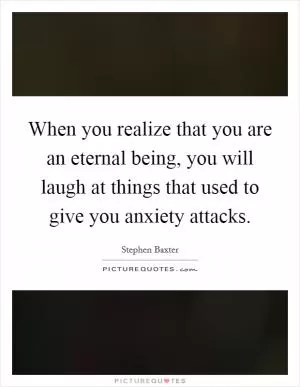 When you realize that you are an eternal being, you will laugh at things that used to give you anxiety attacks Picture Quote #1