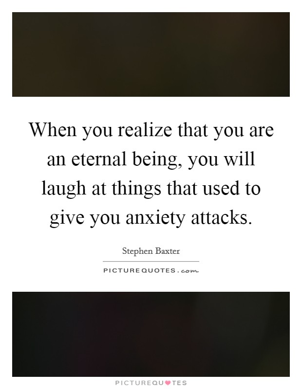 When you realize that you are an eternal being, you will laugh at things that used to give you anxiety attacks. Picture Quote #1