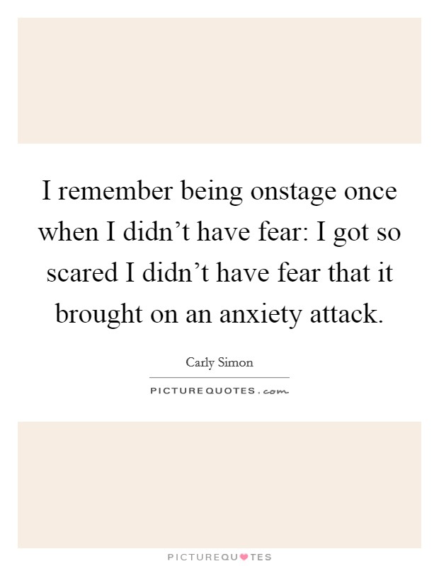 I remember being onstage once when I didn't have fear: I got so scared I didn't have fear that it brought on an anxiety attack. Picture Quote #1