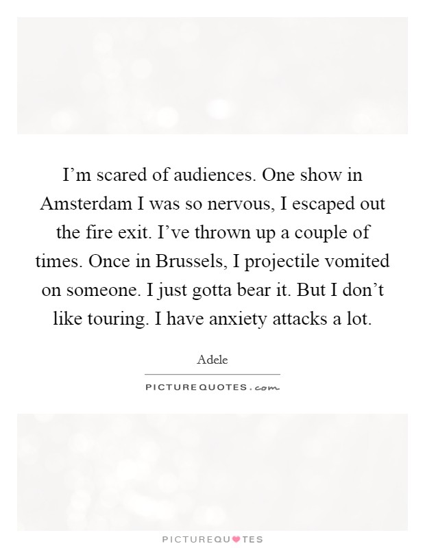 I'm scared of audiences. One show in Amsterdam I was so nervous, I escaped out the fire exit. I've thrown up a couple of times. Once in Brussels, I projectile vomited on someone. I just gotta bear it. But I don't like touring. I have anxiety attacks a lot. Picture Quote #1