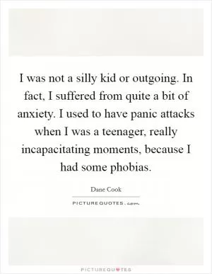 I was not a silly kid or outgoing. In fact, I suffered from quite a bit of anxiety. I used to have panic attacks when I was a teenager, really incapacitating moments, because I had some phobias Picture Quote #1