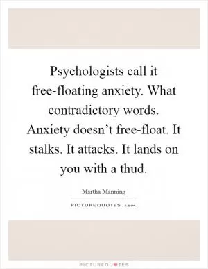 Psychologists call it free-floating anxiety. What contradictory words. Anxiety doesn’t free-float. It stalks. It attacks. It lands on you with a thud Picture Quote #1