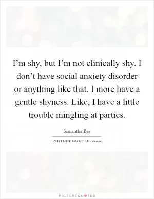 I’m shy, but I’m not clinically shy. I don’t have social anxiety disorder or anything like that. I more have a gentle shyness. Like, I have a little trouble mingling at parties Picture Quote #1