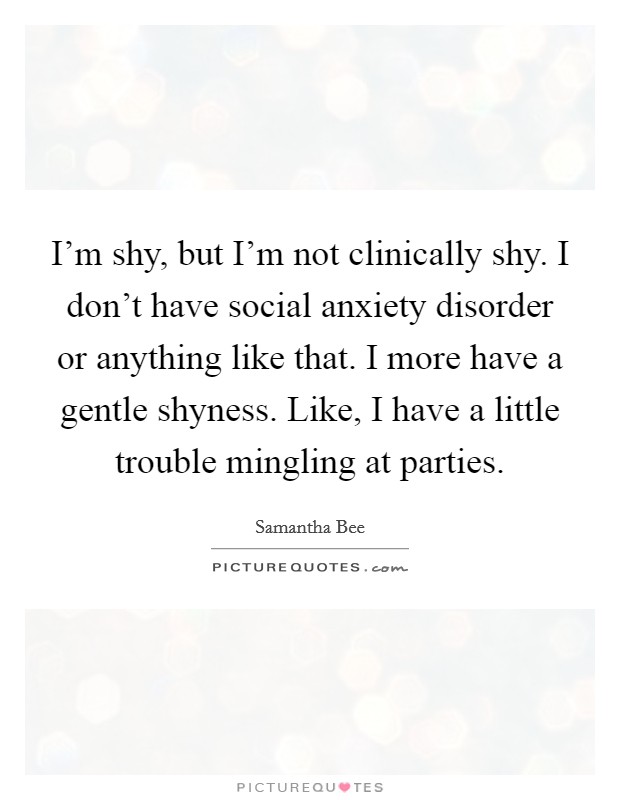 I'm shy, but I'm not clinically shy. I don't have social anxiety disorder or anything like that. I more have a gentle shyness. Like, I have a little trouble mingling at parties. Picture Quote #1