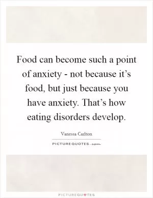 Food can become such a point of anxiety - not because it’s food, but just because you have anxiety. That’s how eating disorders develop Picture Quote #1