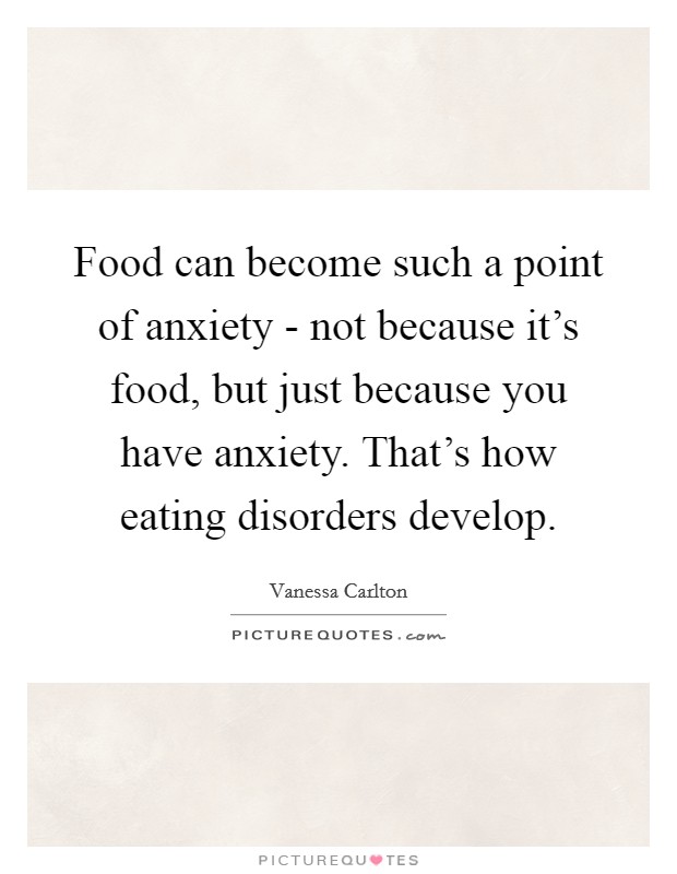 Food can become such a point of anxiety - not because it's food, but just because you have anxiety. That's how eating disorders develop. Picture Quote #1