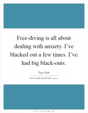 Free-diving is all about dealing with anxiety. I’ve blacked out a few times. I’ve had big black-outs Picture Quote #1