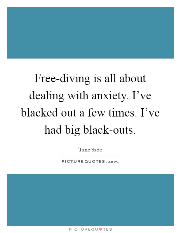 Free-diving is all about dealing with anxiety. I've blacked out a few times. I've had big black-outs. Picture Quote #1