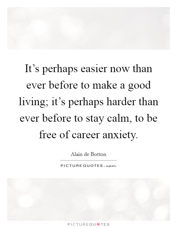 It's perhaps easier now than ever before to make a good living; it's perhaps harder than ever before to stay calm, to be free of career anxiety. Picture Quote #1