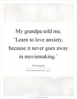 My grandpa told me, ‘Learn to love anxiety, because it never goes away in moviemaking.’ Picture Quote #1