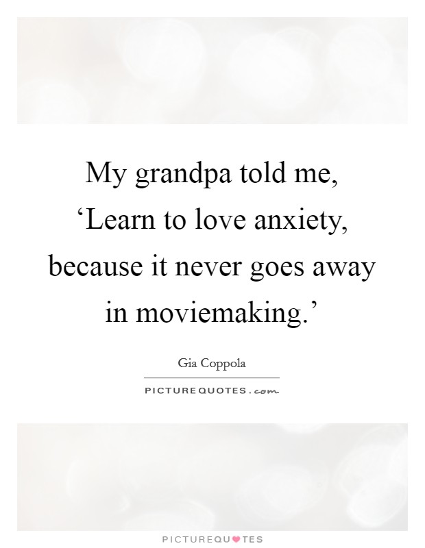 My grandpa told me, ‘Learn to love anxiety, because it never goes away in moviemaking.' Picture Quote #1