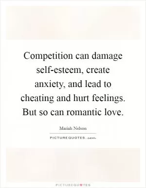 Competition can damage self-esteem, create anxiety, and lead to cheating and hurt feelings. But so can romantic love Picture Quote #1
