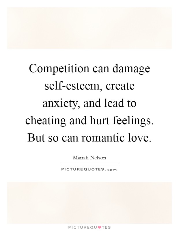 Competition can damage self-esteem, create anxiety, and lead to cheating and hurt feelings. But so can romantic love. Picture Quote #1