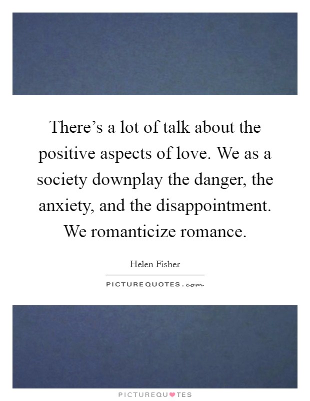 There's a lot of talk about the positive aspects of love. We as a society downplay the danger, the anxiety, and the disappointment. We romanticize romance. Picture Quote #1