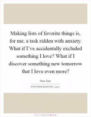 Making lists of favorite things is, for me, a task ridden with anxiety. What if I’ve accidentally excluded something I love? What if I discover something new tomorrow that I love even more? Picture Quote #1