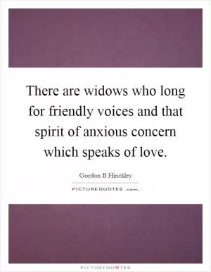 There are widows who long for friendly voices and that spirit of anxious concern which speaks of love Picture Quote #1