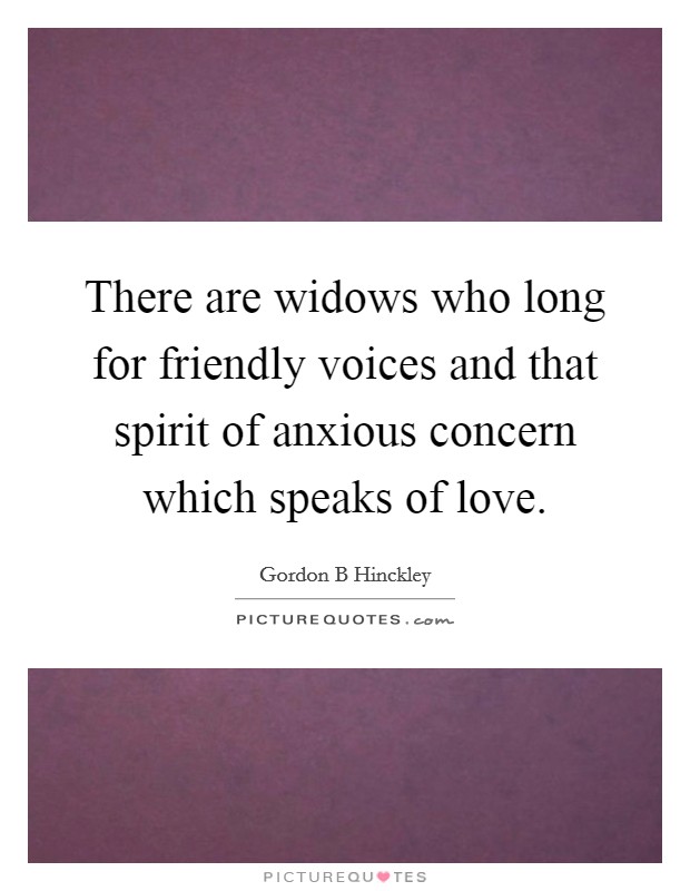 There are widows who long for friendly voices and that spirit of anxious concern which speaks of love. Picture Quote #1