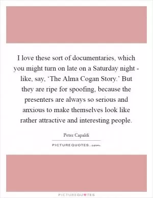 I love these sort of documentaries, which you might turn on late on a Saturday night - like, say, ‘The Alma Cogan Story.’ But they are ripe for spoofing, because the presenters are always so serious and anxious to make themselves look like rather attractive and interesting people Picture Quote #1
