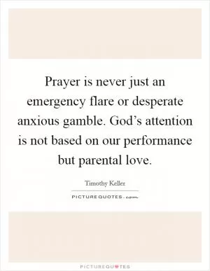 Prayer is never just an emergency flare or desperate anxious gamble. God’s attention is not based on our performance but parental love Picture Quote #1