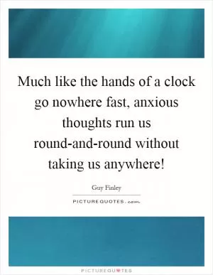 Much like the hands of a clock go nowhere fast, anxious thoughts run us round-and-round without taking us anywhere! Picture Quote #1
