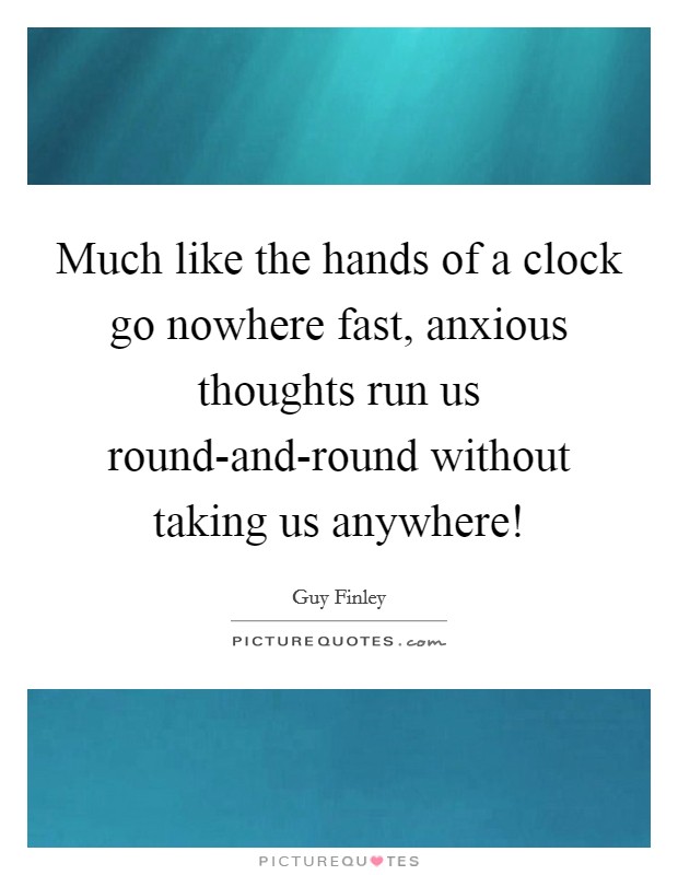 Much like the hands of a clock go nowhere fast, anxious thoughts run us round-and-round without taking us anywhere! Picture Quote #1