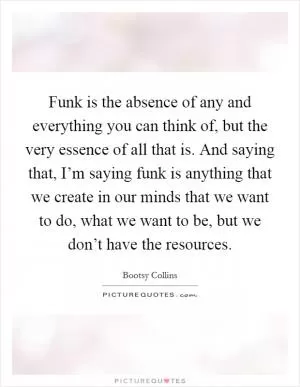 Funk is the absence of any and everything you can think of, but the very essence of all that is. And saying that, I’m saying funk is anything that we create in our minds that we want to do, what we want to be, but we don’t have the resources Picture Quote #1