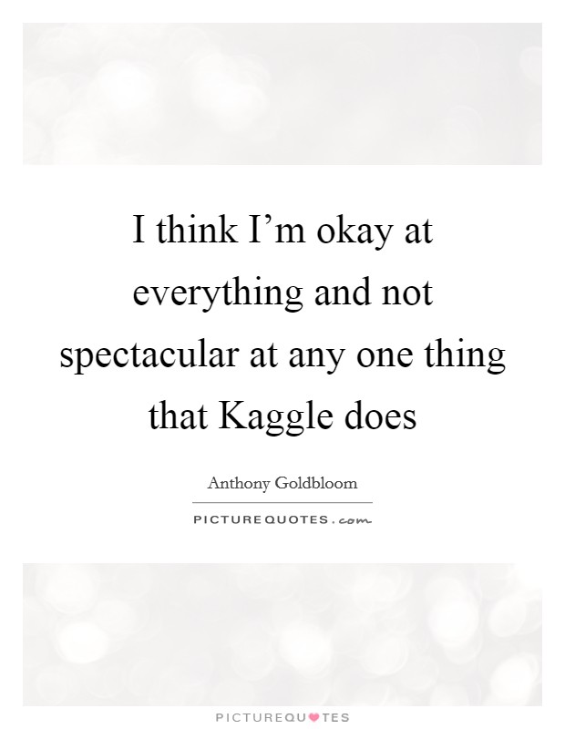 I think I'm okay at everything and not spectacular at any one thing that Kaggle does Picture Quote #1