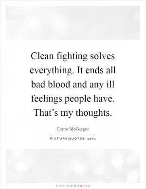 Clean fighting solves everything. It ends all bad blood and any ill feelings people have. That’s my thoughts Picture Quote #1