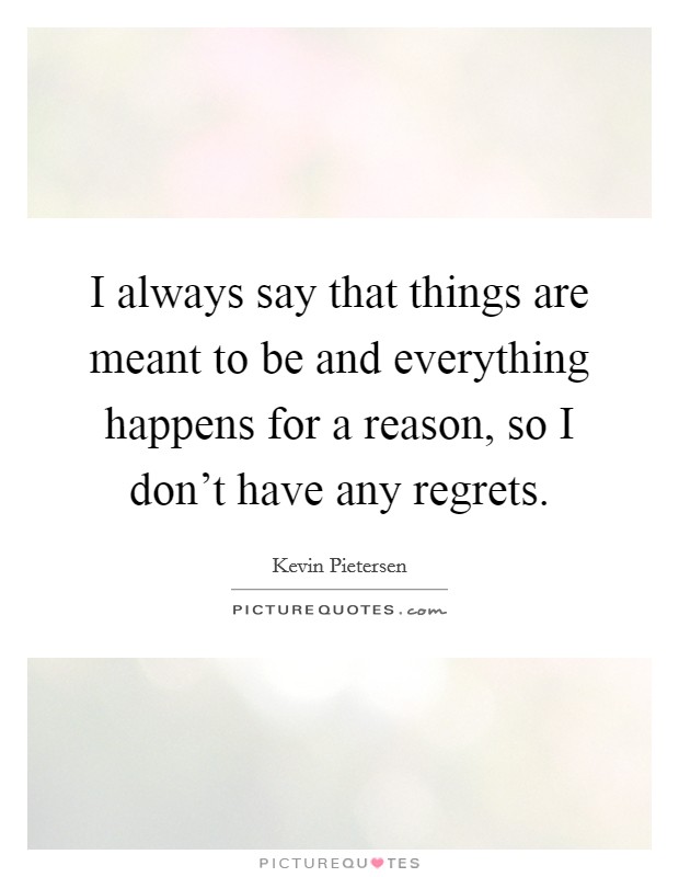 I always say that things are meant to be and everything happens for a reason, so I don't have any regrets. Picture Quote #1