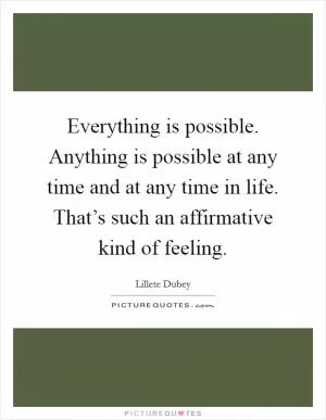 Everything is possible. Anything is possible at any time and at any time in life. That’s such an affirmative kind of feeling Picture Quote #1
