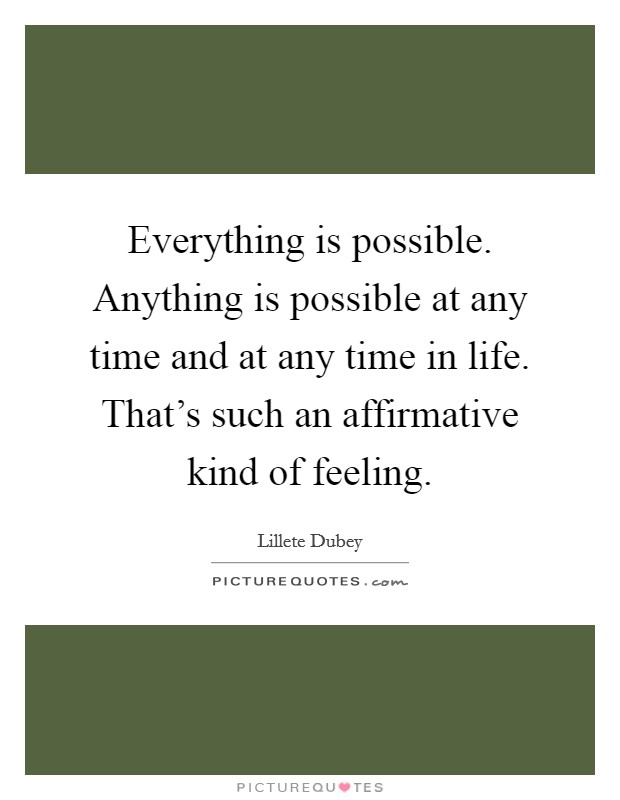 Everything is possible. Anything is possible at any time and at any time in life. That's such an affirmative kind of feeling. Picture Quote #1
