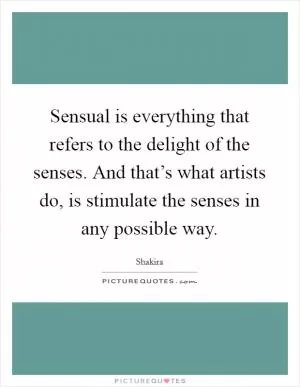 Sensual is everything that refers to the delight of the senses. And that’s what artists do, is stimulate the senses in any possible way Picture Quote #1