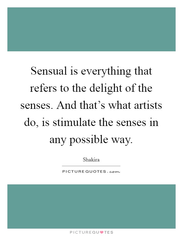 Sensual is everything that refers to the delight of the senses. And that's what artists do, is stimulate the senses in any possible way. Picture Quote #1