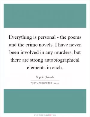 Everything is personal - the poems and the crime novels. I have never been involved in any murders, but there are strong autobiographical elements in each Picture Quote #1