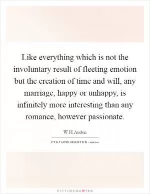 Like everything which is not the involuntary result of fleeting emotion but the creation of time and will, any marriage, happy or unhappy, is infinitely more interesting than any romance, however passionate Picture Quote #1