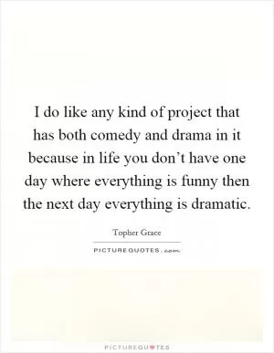 I do like any kind of project that has both comedy and drama in it because in life you don’t have one day where everything is funny then the next day everything is dramatic Picture Quote #1